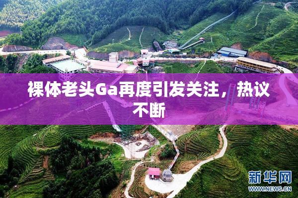 裸体老头Ga再度引发关注，热议不断