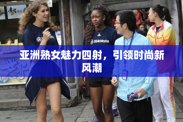 亚洲熟女魅力四射，引领时尚新风潮