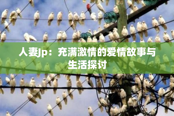 人妻Jp：充满激情的爱情故事与生活探讨