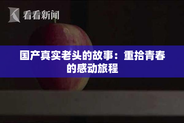 国产真实老头的故事：重拾青春的感动旅程