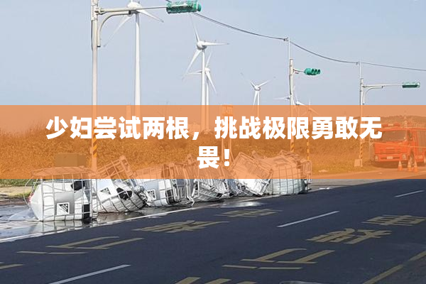少妇尝试两根，挑战极限勇敢无畏！