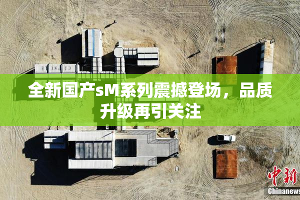 全新国产sM系列震撼登场，品质升级再引关注