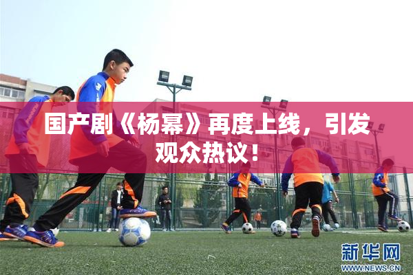 国产剧《杨幂》再度上线，引发观众热议！