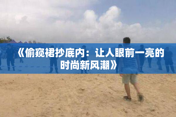 《偷窥裙抄底内：让人眼前一亮的时尚新风潮》