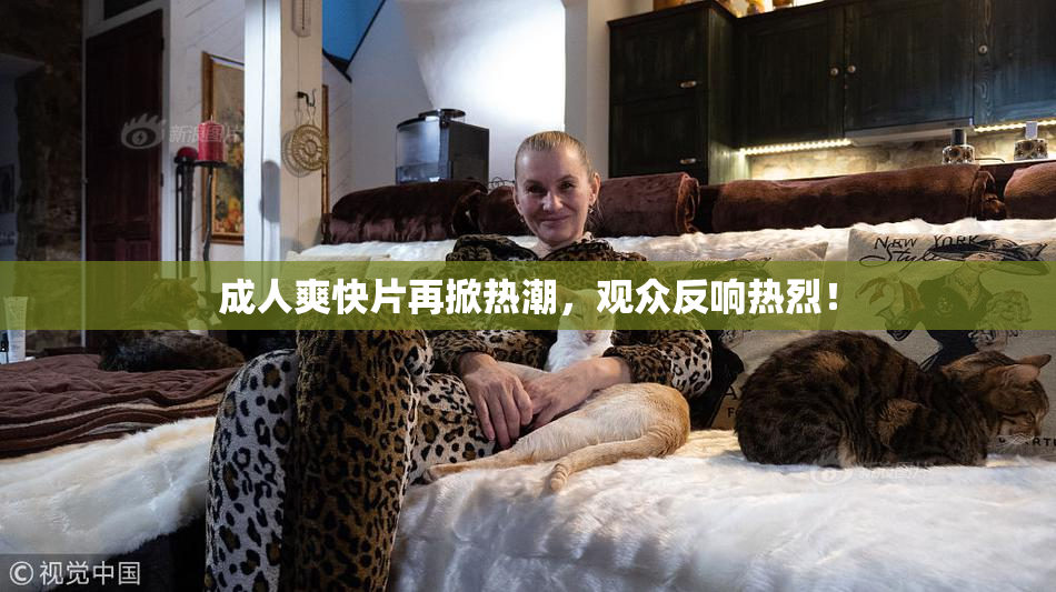 成人爽快片再掀热潮，观众反响热烈！