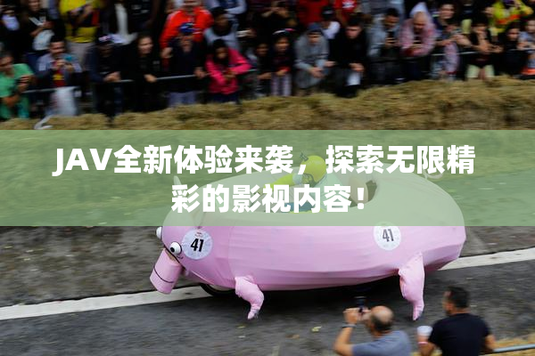 JAV全新体验来袭，探索无限精彩的影视内容！