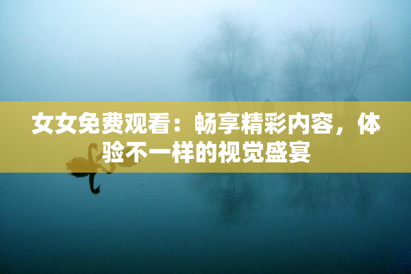 女女免费观看：畅享精彩内容，体验不一样的视觉盛宴