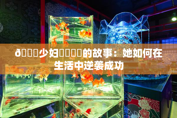 🔞少妇❌‌❌‌的故事：她如何在生活中逆袭成功