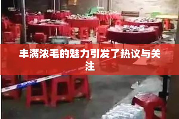 丰满浓毛的魅力引发了热议与关注