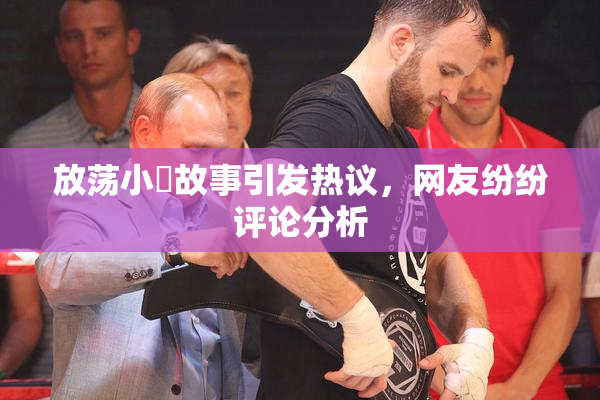 放荡小婬故事引发热议，网友纷纷评论分析