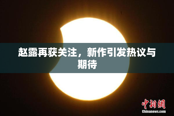 赵露再获关注，新作引发热议与期待
