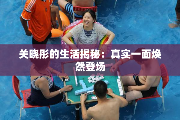 关晓彤的生活揭秘：真实一面焕然登场