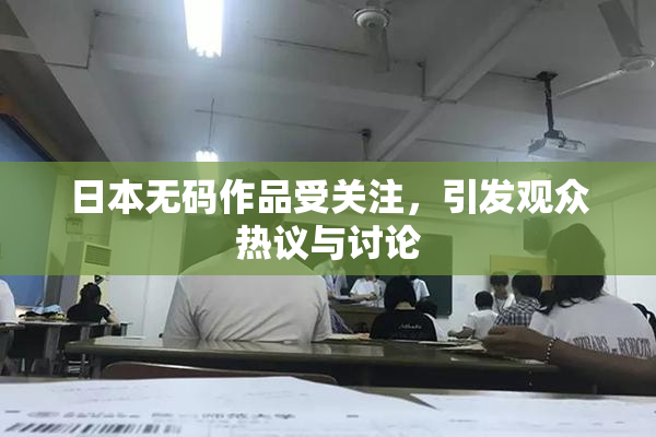日本无码作品受关注，引发观众热议与讨论