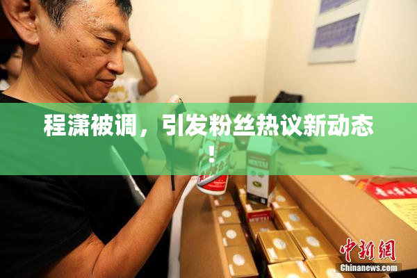 程潇被调，引发粉丝热议新动态！