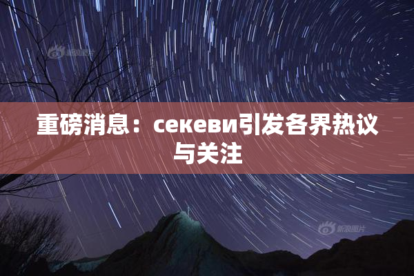 重磅消息：ceкеви引发各界热议与关注