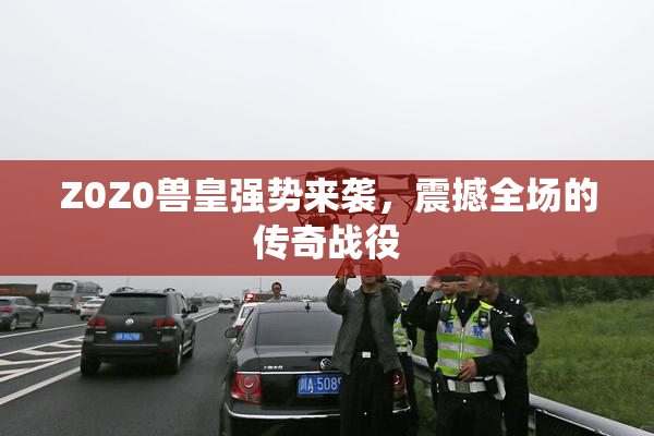 Z0Z0兽皇强势来袭，震撼全场的传奇战役