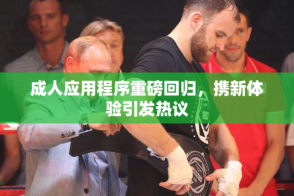 成人应用程序重磅回归，携新体验引发热议