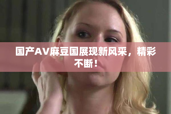 国产AV麻豆国展现新风采，精彩不断！