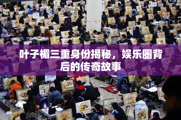叶子楣三重身份揭秘，娱乐圈背后的传奇故事