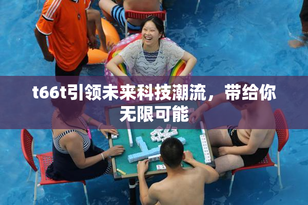 t66t引领未来科技潮流，带给你无限可能