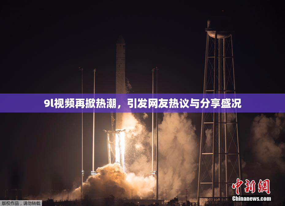 9l视频再掀热潮，引发网友热议与分享盛况