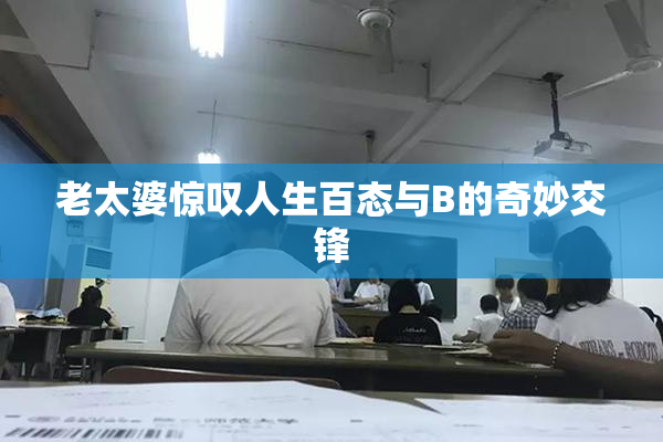 老太婆惊叹人生百态与B的奇妙交锋