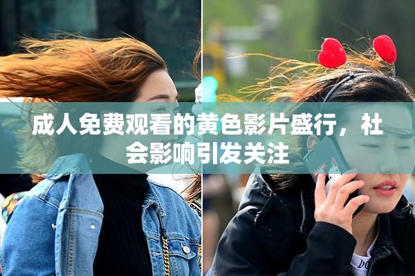 成人免费观看的黄色影片盛行，社会影响引发关注