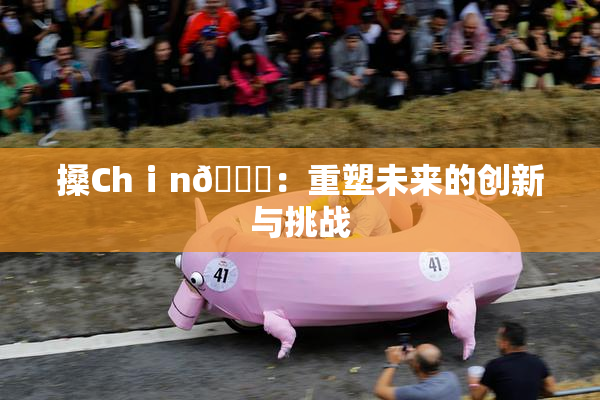 搡Chⅰn🈚：重塑未来的创新与挑战
