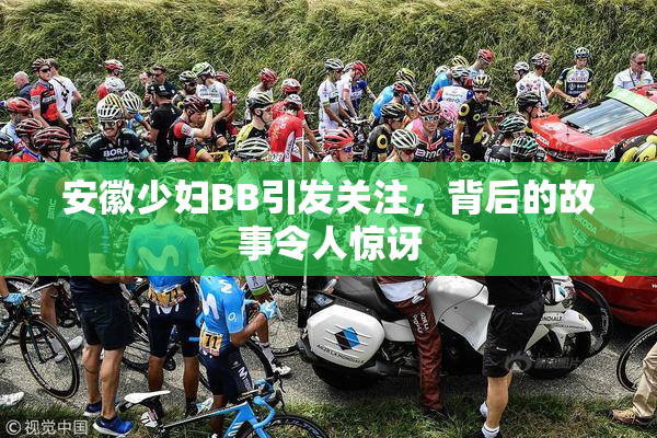 安徽少妇BB引发关注，背后的故事令人惊讶