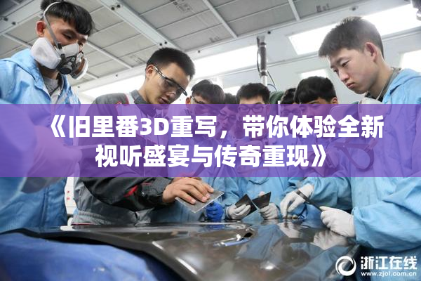 《旧里番3D重写，带你体验全新视听盛宴与传奇重现》