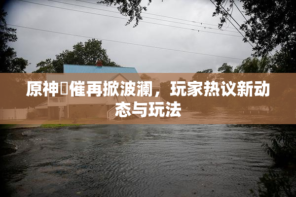 原神婬催再掀波澜，玩家热议新动态与玩法