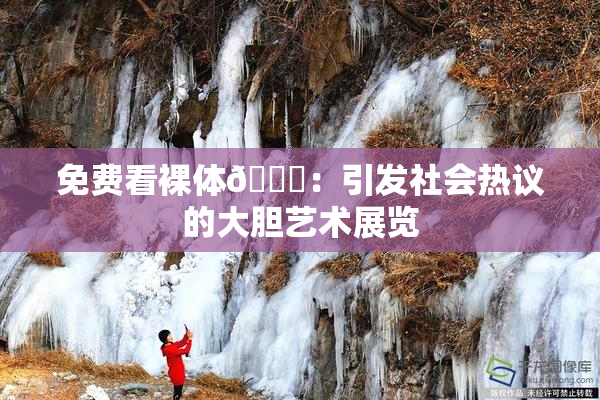 免费看裸体🔞：引发社会热议的大胆艺术展览
