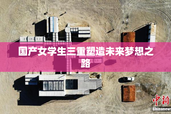 国产女学生三重塑造未来梦想之路