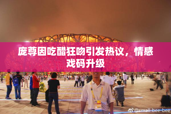 庞尊因吃醋狂吻引发热议，情感戏码升级