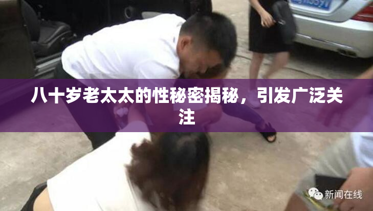 八十岁老太太的性秘密揭秘，引发广泛关注