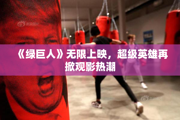《绿巨人》无限上映，超级英雄再掀观影热潮