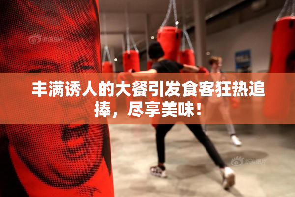 丰满诱人的大餐引发食客狂热追捧，尽享美味！