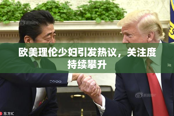 欧美理伦少妇引发热议，关注度持续攀升