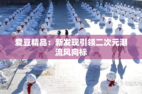 爱豆精品：新发现引领二次元潮流风向标