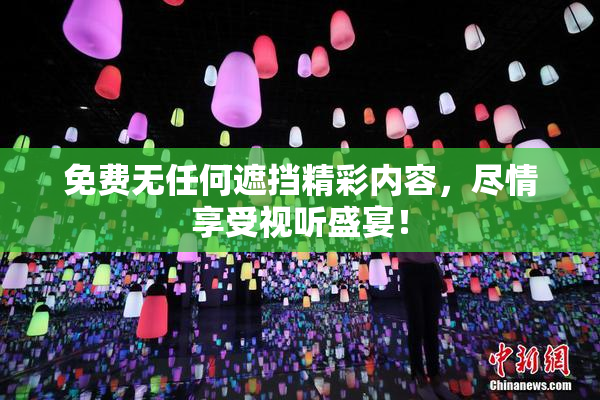 免费无任何遮挡精彩内容，尽情享受视听盛宴！