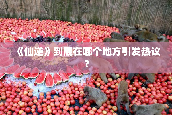《仙逆》到底在哪个地方引发热议？