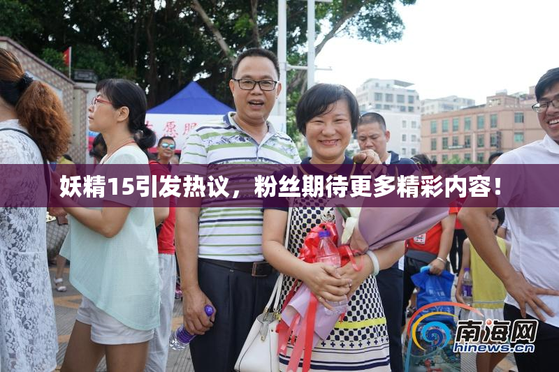 妖精15引发热议，粉丝期待更多精彩内容！