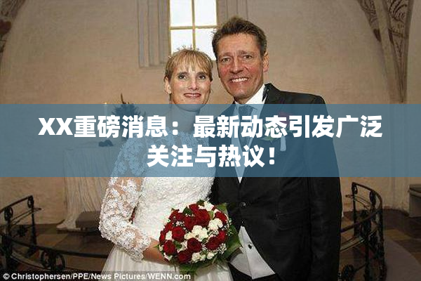 XX重磅消息：最新动态引发广泛关注与热议！