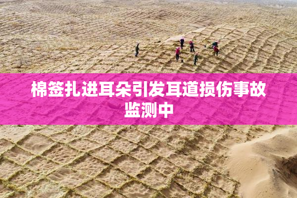 棉签扎进耳朵引发耳道损伤事故监测中