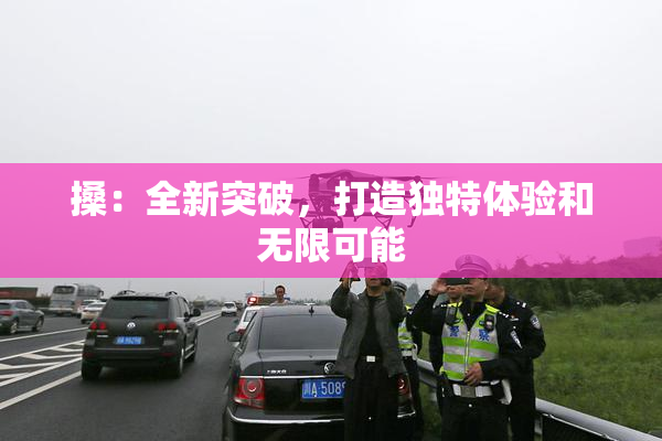 搡：全新突破，打造独特体验和无限可能