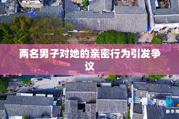 两名男子对她的亲密行为引发争议