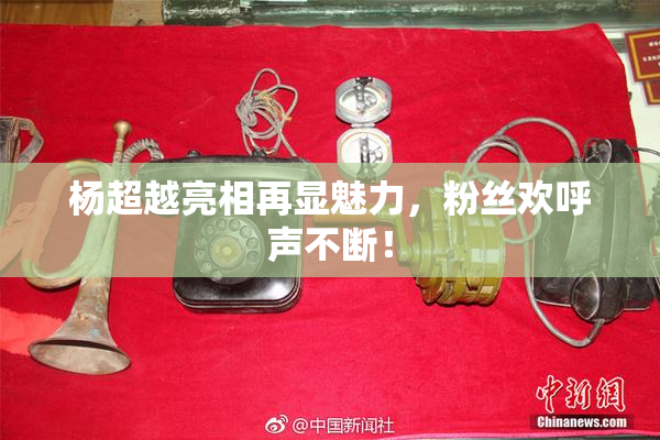 杨超越亮相再显魅力，粉丝欢呼声不断！