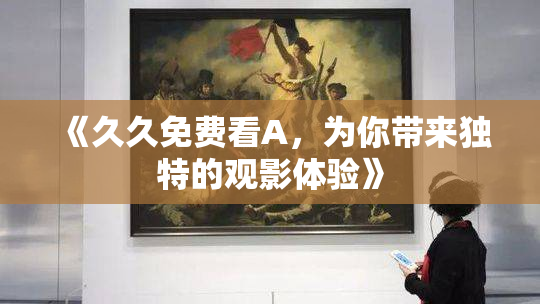 《久久免费看A，为你带来独特的观影体验》