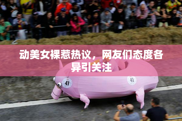 动美女裸惹热议，网友们态度各异引关注
