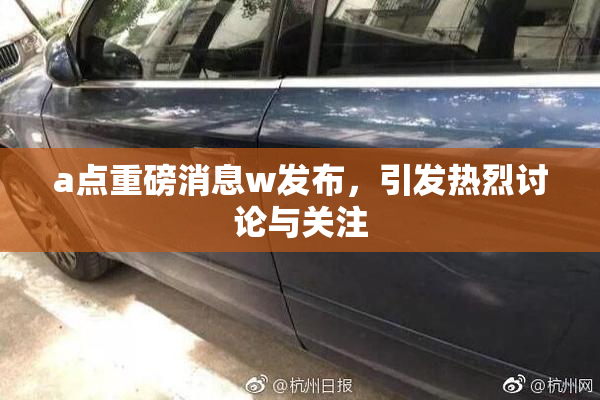 a点重磅消息w发布，引发热烈讨论与关注